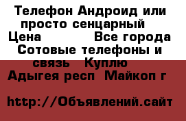 Телефон Андроид или просто сенцарный  › Цена ­ 1 000 - Все города Сотовые телефоны и связь » Куплю   . Адыгея респ.,Майкоп г.